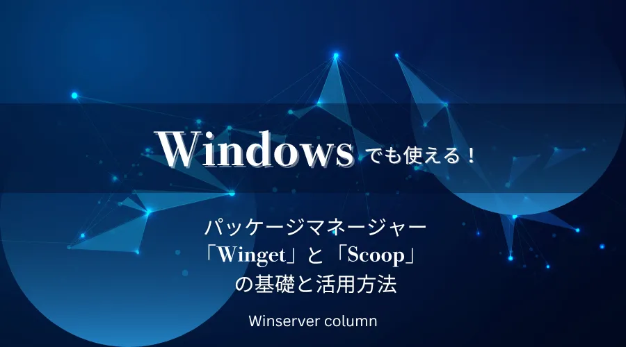 Windowsで使えるパッケージマネージャーWingetとScoopの基礎や活用方法を解説するWinserverコラムのタイトル画像